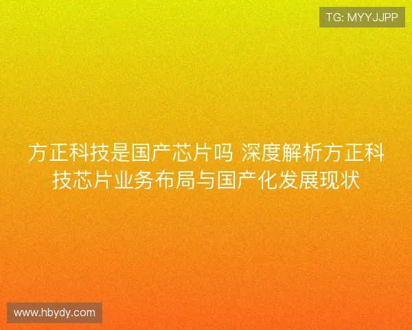 方正科技是国产芯片吗 深度解析方正科技芯片业务布局与国产化发展现状